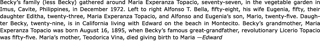 Becky’s family (less ﻿Becky) gathered around Maria Experanza Topacio, seventy seven, in the vegetable garden in Imus...