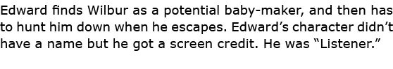 Edward finds Wilbur as a potential baby maker, and then has to hunt him down when he escapes. Edward’s character didn...