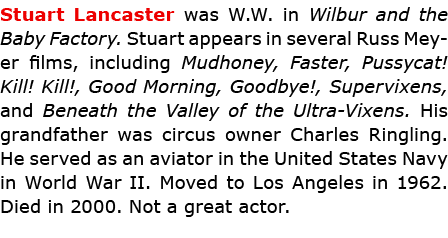 Stuart Lancaster was W.W. in ﻿﻿Wilbur and the Baby Factory. Stuart appears in several Russ Meyer films, including ﻿M...