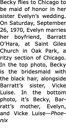 Becky flies to Chicago to be maid of honor in her sister Evelyn’s wedding. On Saturday, September 26, 1970, Evelyn m...