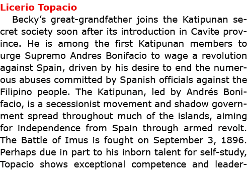 Licerio Topacio ﻿Becky’s great-grandfather joins the Katipunan secret society soon after its introduction in Cavite p...