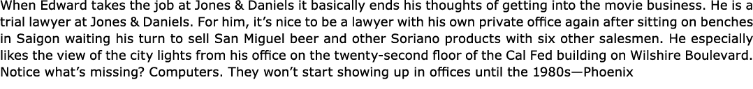 When Edward takes the job at Jones & Daniels it basically ends his thoughts of getting into the movie business. He is...
