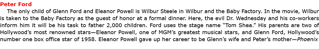 ﻿Peter Ford The only child of Glenn Ford and Eleanor Powell is ﻿Wilbur Steele in ﻿Wilbur and the Baby Factory. In th...