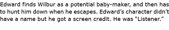 Edward finds Wilbur as a potential baby-maker, and then has to hunt him down when he escapes. Edward’s character didn...