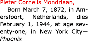 Pieter Cornelis Mondriaan, Born March 7, 1872, in Amersfoort, Netherlands, dies February 1, 1944, at age seventy-one,...