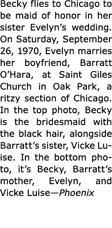 Becky flies to Chicago to be maid of honor in her sister Evelyn’s wedding. On Saturday, September 26, 1970, Evelyn m...