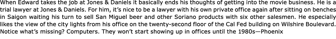When Edward takes the job at Jones & Daniels it basically ends his thoughts of getting into the movie business. He is...