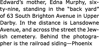 Edward’s mother, Edna Murphy, sixty-nine, standing in the “back yard” of ﻿63 South Brighton Avenue in ﻿﻿Upper Darby. ...