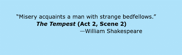  “Misery acquaints a man with strange bedfellows.” The Tempest (Act 2, Scene 2) —William Shakespeare