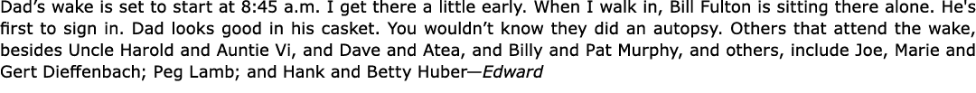 Dad’s wake is set to start at 8:45 a.m. I get there a little early. When I walk in, ﻿Bill Fulton is sitting there alo...