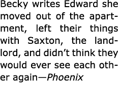 Becky writes Edward she moved out of the apartment, left their things with ﻿Saxton, the landlord, and didn’t think th...