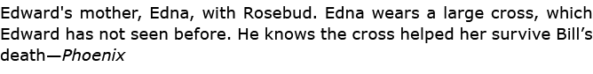 Edward's mother, Edna, with ﻿Rosebud. Edna wears a large cross, which Edward has not seen before. He knows the cross ...