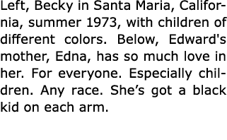 Left, Becky in ﻿﻿Santa Maria, ﻿California, summer 1973, with children of different colors. Below, Edward's mother, Ed...