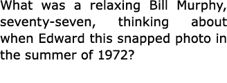 What was a relaxing Bill Murphy, seventy-seven, thinking about when Edward this snapped photo in the summer of 1972? 