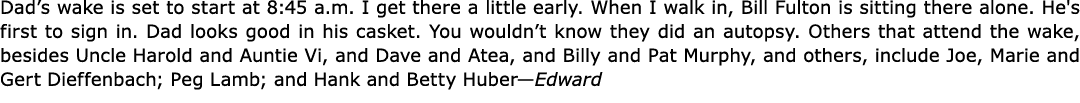 Dad’s wake is set to start at 8:45 a.m. I get there a little early. When I walk in, ﻿Bill Fulton is sitting there alo...