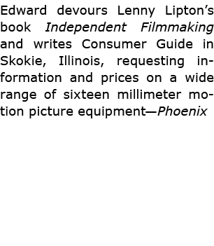 Edward devours ﻿Lenny Lipton’s book ﻿Independent Filmmaking and writes ﻿Consumer Guide in ﻿Skokie, Illinois, requesti...