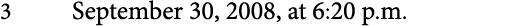 3 September 30, 2008, at 6:20 p.m. 