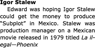 Igor Stalew Edward was hoping Igor Stalew could get the money to produce “Subplot” in Mexico. Stalew was production m...