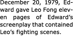 December 20, 1979, Edward gave Leo Fong eleven pages of Edward’s screenplay that contained Leo’s fighting scenes. 