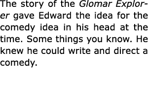 The story of the Glomar Explorer gave Edward the idea for the comedy idea in his head at the time. Some things you kn...