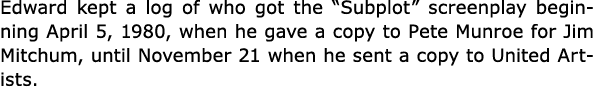 Edward kept a log of who got the “Subplot” screenplay beginning April 5, 1980, when he gave a copy to Pete Munroe for...