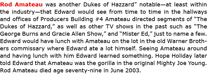 Rod Amateau was another Dukes of Hazzard” notable—at least within the industry—that Edward would see from time to ti...