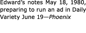 Edward’s notes May 18, 1980, preparing to run an ad in ﻿Daily Variety June 19—Phoenix
