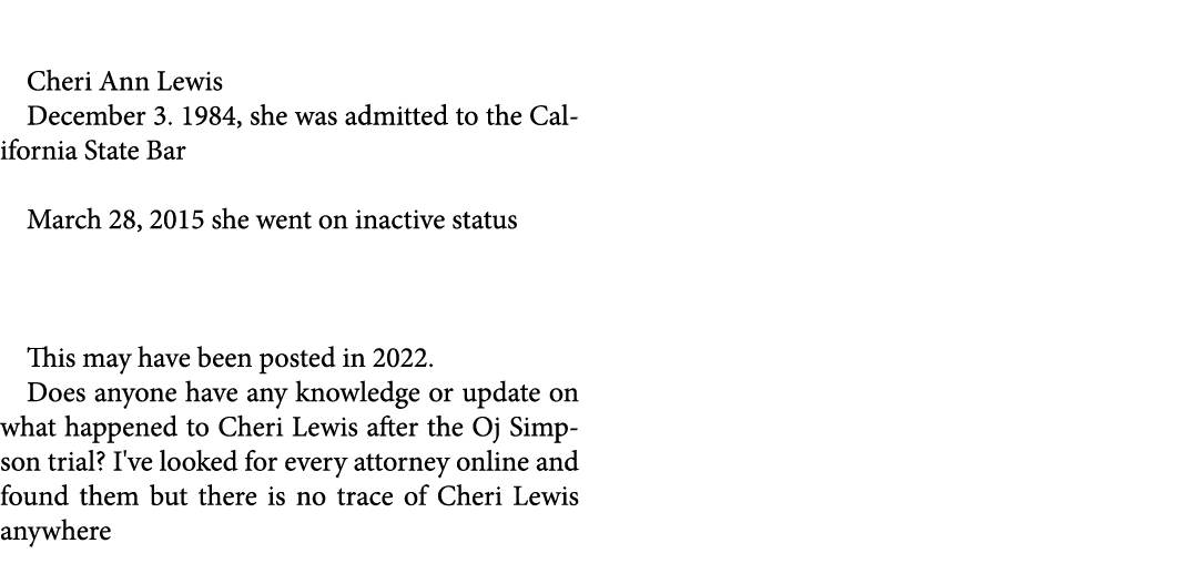  Cheri Ann Lewis December 3. 1984, she was admitted to the California State Bar March 28, 2015 she went on inactive s...