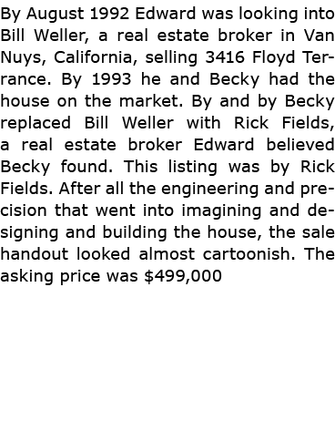 By August 1992 Edward was looking into Bill Weller, a real estate broker in Van Nuys, California, selling 3416 Floyd ...