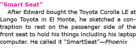 “Smart Seat” After Edward bought the Toyota Corolla LE at Longo Toyota in El Monte, he sketched a contraption to rest...