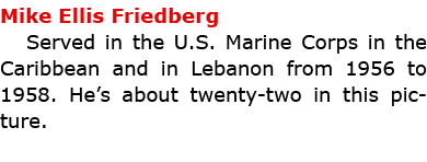 Mike Ellis Friedberg Served in the U.S. Marine Corps in the Caribbean and in Lebanon from 1956 to 1958. He’s about tw...