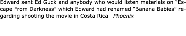 Edward sent Ed Guck and anybody who would listen materials on “Escape From Darkness” which Edward had renamed “Banana...