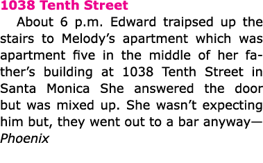 1038 Tenth Street About 6 p.m. Edward traipsed up the stairs to Melody’s apartment which was apartment five in the mi...