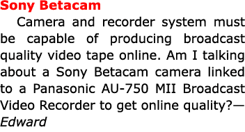 Sony Betacam Camera and recorder system must be capable of producing broadcast quality video tape online. Am I talkin...