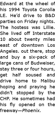 Edward at the wheel of his 1994 Toyota Corolla LE. He’d drive to B&D parties on Friday nights. The hostess was Lillie...