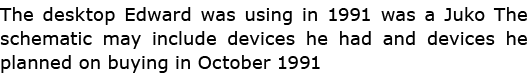 The desktop Edward was using in 1991 was a Juko The schematic may include devices he had and devices he planned on bu...