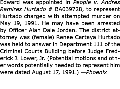 Edward was appointed in ﻿People v. Andres Ramirez Hurtado # BA039728, to represent Hurtado charged with attempted mur...