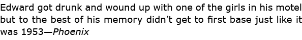 Edward got drunk and wound up with one of the girls in his motel but to the best of his memory didn’t get to first ba...