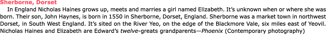 Sherborne, Dorset In England ﻿Nicholas Haines grows up, meets and marries a girl named Elizabeth. It’s unknown when o...
