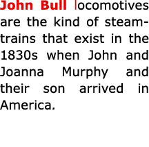 John Bull locomotives are the kind of steam trains that exist in the 1830s when ﻿John and ﻿Joanna ﻿Murphy and their ...