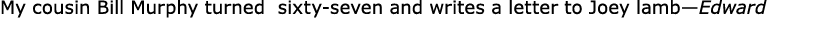 My cousin Bill Murphy turned sixty seven and writes a letter to Joey lamb­—Edward