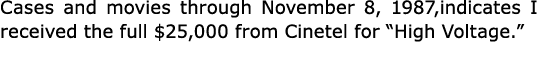 Cases and movies through November 8, 1987,indicates I received the full $25,000 from Cinetel for “﻿﻿High Voltage.”