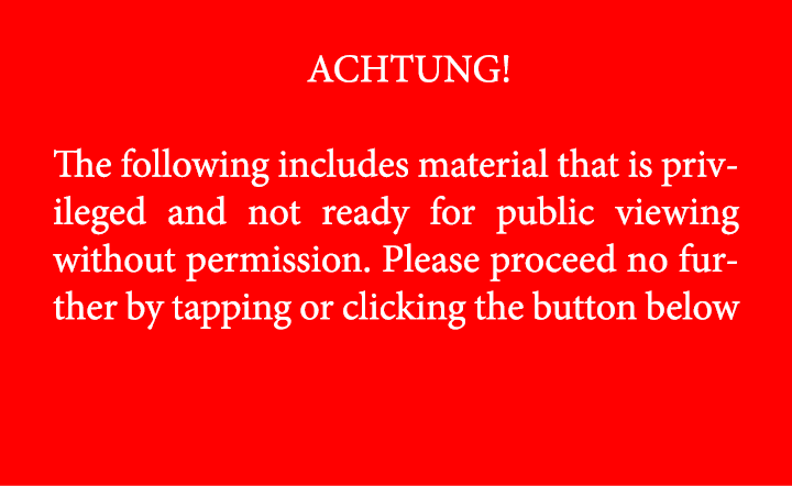 ACHTUNG! The following includes material that is privileged and not ready for public viewing without permission. Ple...