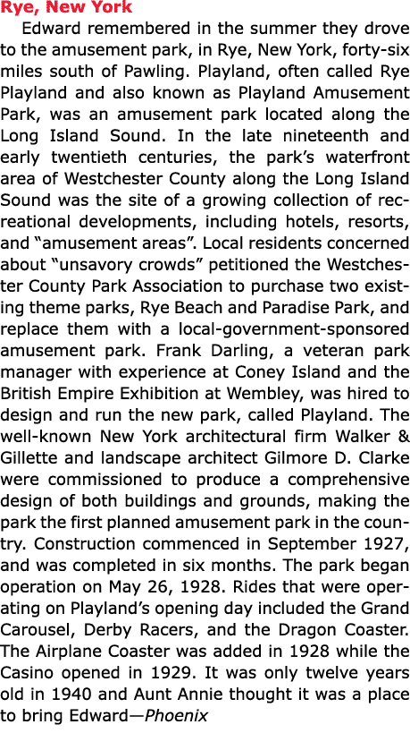 Rye, New York ﻿Edward remembered in the summer they drove to the amusement park, in ﻿Rye, New York, forty-six miles s...