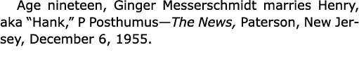 Age nineteen, Ginger Messerschmidt marries ﻿Henry, aka “Hank,” P Posthumus—The News, Paterson, ﻿New Jersey, December ...