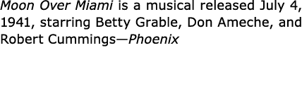 Moon Over Miami is a musical released July 4, 1941, starring ﻿Betty Grable, Don Ameche, and Robert Cummings—Phoenix