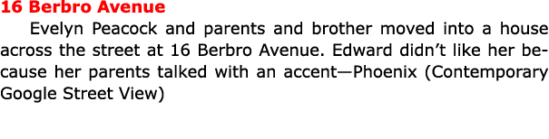 16 Berbro Avenue ﻿Evelyn Peacock and parents and brother moved into a house across the street at 16 Berbro Avenue. E...