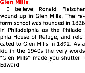 Glen Mills I believe ﻿Ronald Fleischer wound up in ﻿Glen Mills. The reform school was founded in 1826 in Philadelphi...