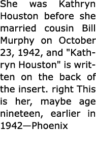 She was ﻿Kathryn Houston before she married cousin Bill Murphy on October 23, 1942, and \“﻿Kathryn Houston\" is writt...