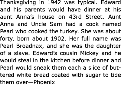Thanksgiving in 1942 was typical. Edward and his parents would have dinner at his aunt Anna’s house on 43rd Street. ...